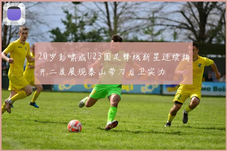 20岁彭啸成U23国足锋线新星连续梅开二度展现泰山带刀后卫实力