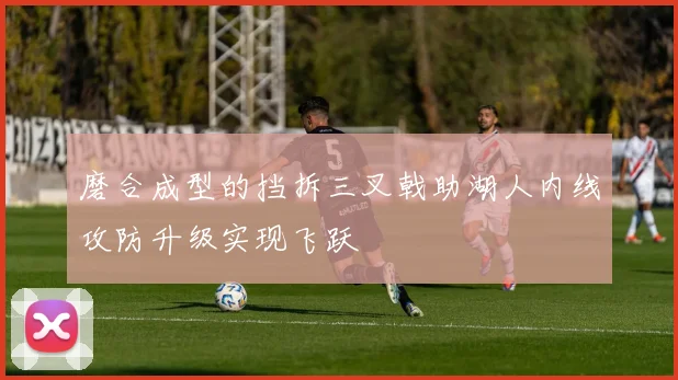 磨合成型的挡拆三叉戟助湖人内线攻防升级实现飞跃